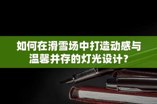 如何在滑雪场中打造动感与温馨并存的灯光设计？