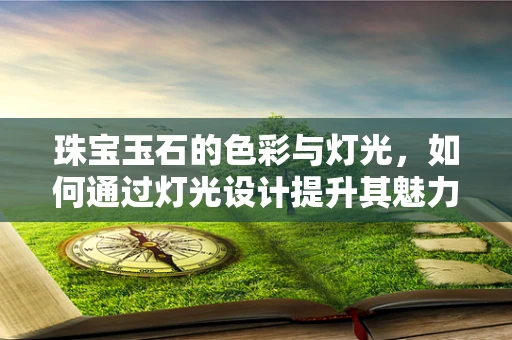 珠宝玉石的色彩与灯光，如何通过灯光设计提升其魅力？