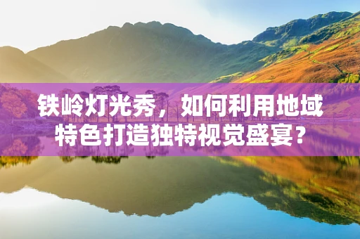 铁岭灯光秀，如何利用地域特色打造独特视觉盛宴？