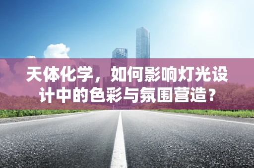 天体化学，如何影响灯光设计中的色彩与氛围营造？