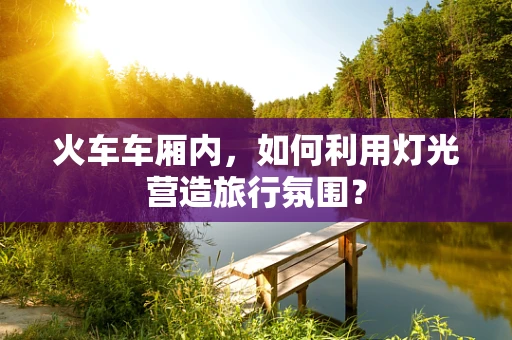 火车车厢内，如何利用灯光营造旅行氛围？