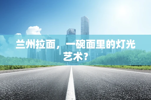 兰州拉面，一碗面里的灯光艺术？