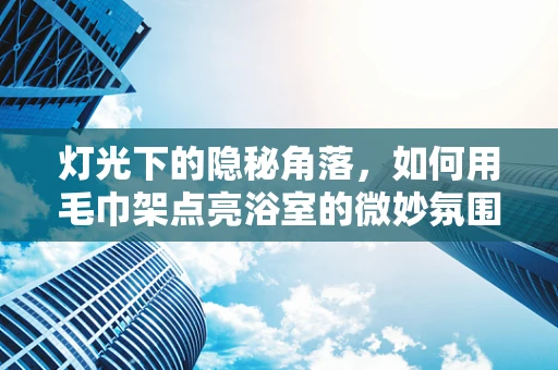 灯光下的隐秘角落，如何用毛巾架点亮浴室的微妙氛围？