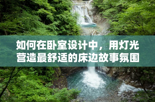 如何在卧室设计中，用灯光营造最舒适的床边故事氛围？
