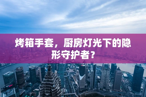 烤箱手套，厨房灯光下的隐形守护者？