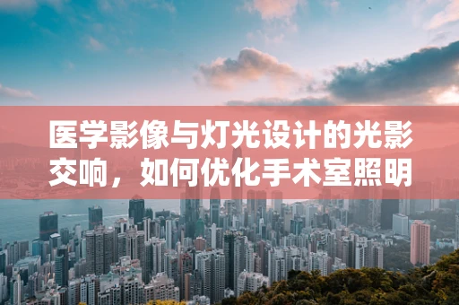 医学影像与灯光设计的光影交响，如何优化手术室照明以增强图像清晰度？