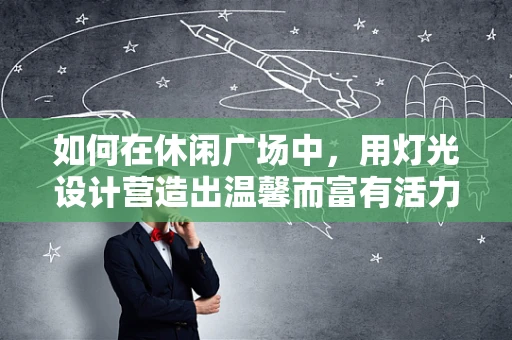 如何在休闲广场中，用灯光设计营造出温馨而富有活力的氛围？