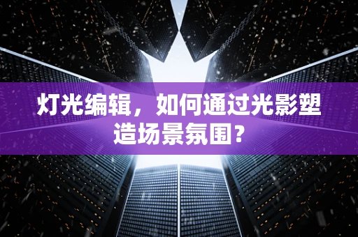 灯光编辑，如何通过光影塑造场景氛围？
