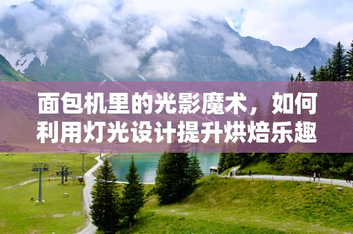 面包机里的光影魔术，如何利用灯光设计提升烘焙乐趣？