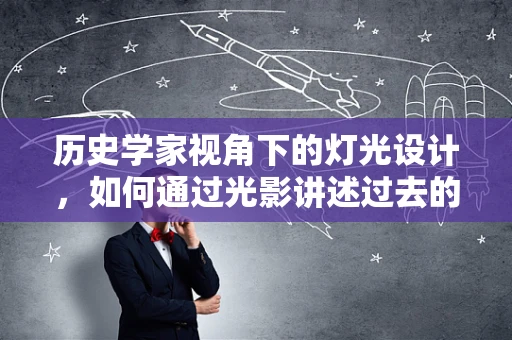 历史学家视角下的灯光设计，如何通过光影讲述过去的故事？