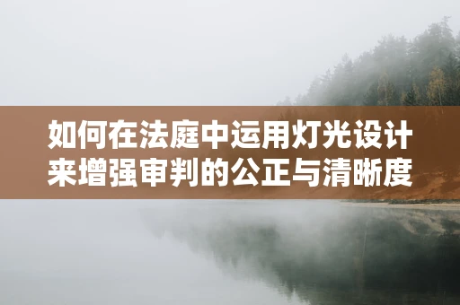 如何在法庭中运用灯光设计来增强审判的公正与清晰度？
