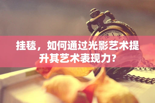 挂毯，如何通过光影艺术提升其艺术表现力？