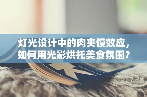 灯光设计中的肉夹馍效应，如何用光影烘托美食氛围？