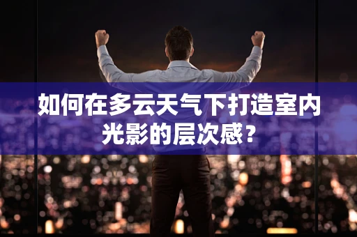 如何在多云天气下打造室内光影的层次感？