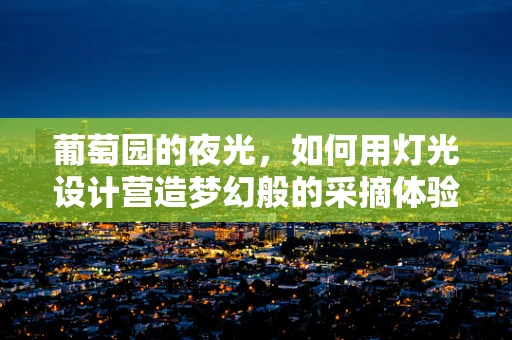 葡萄园的夜光，如何用灯光设计营造梦幻般的采摘体验？