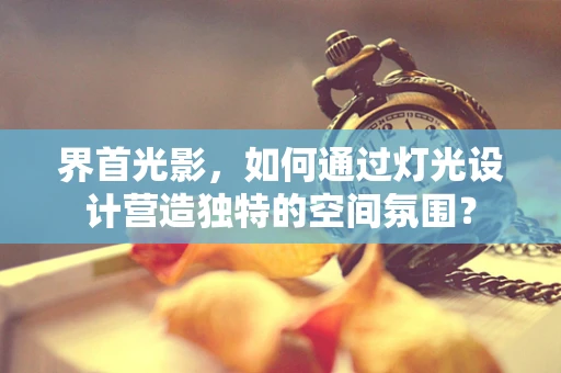 界首光影，如何通过灯光设计营造独特的空间氛围？