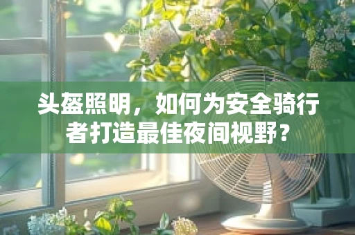 头盔照明，如何为安全骑行者打造最佳夜间视野？