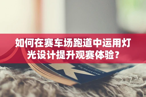 如何在赛车场跑道中运用灯光设计提升观赛体验？