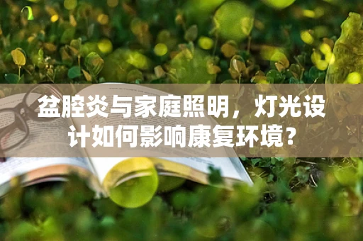 盆腔炎与家庭照明，灯光设计如何影响康复环境？