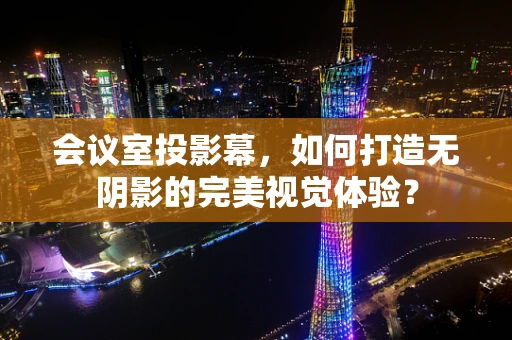 会议室投影幕，如何打造无阴影的完美视觉体验？