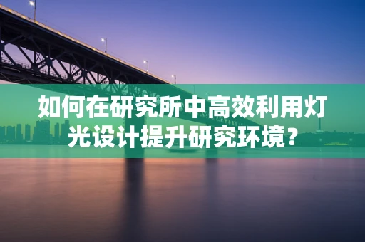 如何在研究所中高效利用灯光设计提升研究环境？