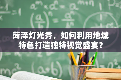菏泽灯光秀，如何利用地域特色打造独特视觉盛宴？