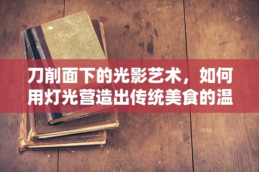 刀削面下的光影艺术，如何用灯光营造出传统美食的温馨氛围？