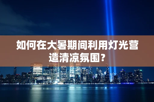 如何在大暑期间利用灯光营造清凉氛围？