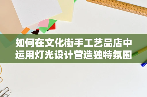 如何在文化街手工艺品店中运用灯光设计营造独特氛围？