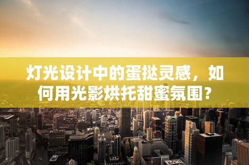 灯光设计中的蛋挞灵感，如何用光影烘托甜蜜氛围？