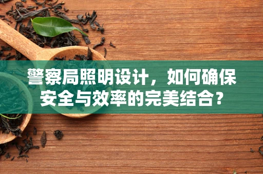 警察局照明设计，如何确保安全与效率的完美结合？
