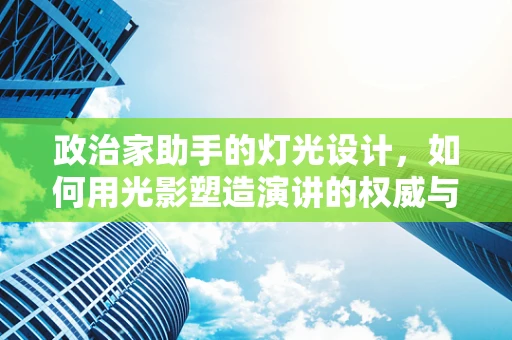 政治家助手的灯光设计，如何用光影塑造演讲的权威与亲和力？