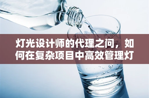 灯光设计师的代理之问，如何在复杂项目中高效管理灯光代理？