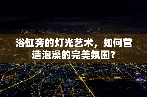 浴缸旁的灯光艺术，如何营造泡澡的完美氛围？