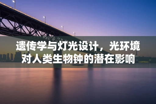 遗传学与灯光设计，光环境对人类生物钟的潜在影响