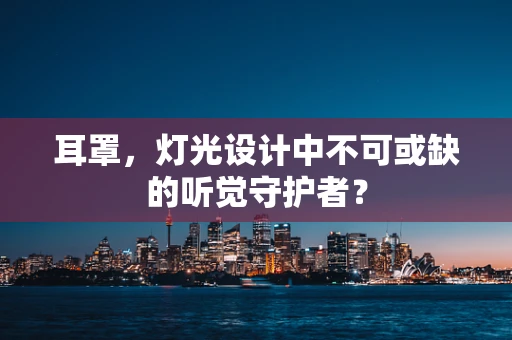 耳罩，灯光设计中不可或缺的听觉守护者？