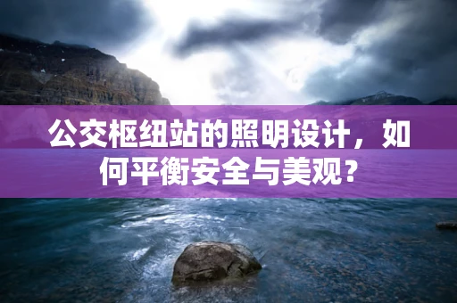公交枢纽站的照明设计，如何平衡安全与美观？