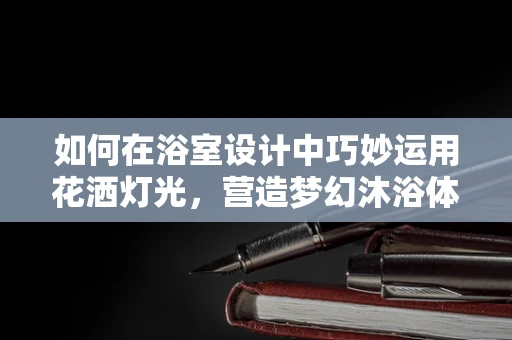 如何在浴室设计中巧妙运用花洒灯光，营造梦幻沐浴体验？