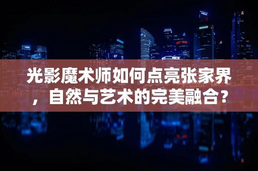 光影魔术师如何点亮张家界，自然与艺术的完美融合？