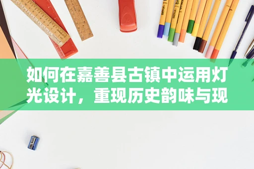如何在嘉善县古镇中运用灯光设计，重现历史韵味与现代光影的完美融合？