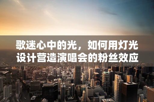 歌迷心中的光，如何用灯光设计营造演唱会的粉丝效应？