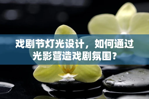 戏剧节灯光设计，如何通过光影营造戏剧氛围？