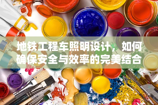地铁工程车照明设计，如何确保安全与效率的完美结合？
