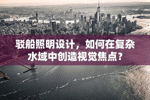 驳船照明设计，如何在复杂水域中创造视觉焦点？
