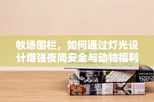 牧场围栏，如何通过灯光设计增强夜间安全与动物福利？