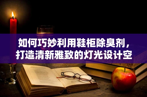 如何巧妙利用鞋柜除臭剂，打造清新雅致的灯光设计空间？