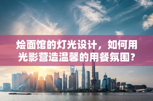烩面馆的灯光设计，如何用光影营造温馨的用餐氛围？