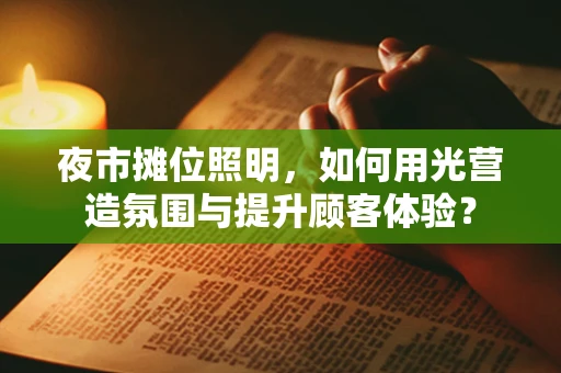 夜市摊位照明，如何用光营造氛围与提升顾客体验？