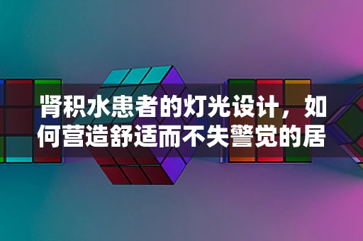 肾积水患者的灯光设计，如何营造舒适而不失警觉的居家环境？