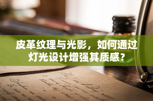 皮革纹理与光影，如何通过灯光设计增强其质感？